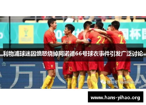利物浦球迷因愤怒烧掉阿诺德66号球衣事件引发广泛讨论
