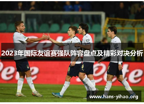 2023年国际友谊赛强队阵容盘点及精彩对决分析 2023年国际友谊赛强队阵容盘点及精彩对决分析
