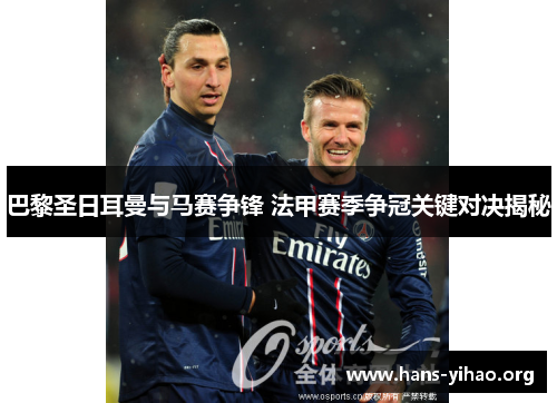 巴黎圣日耳曼与马赛争锋 法甲赛季争冠关键对决揭秘
