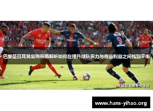 巴黎圣日耳曼豪购策略解析如何在提升球队实力与商业利益之间找到平衡