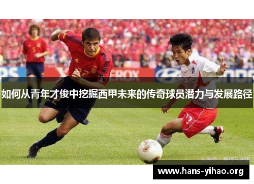如何从青年才俊中挖掘西甲未来的传奇球员潜力与发展路径