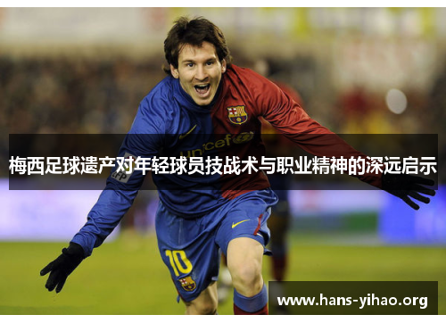 梅西足球遗产对年轻球员技战术与职业精神的深远启示