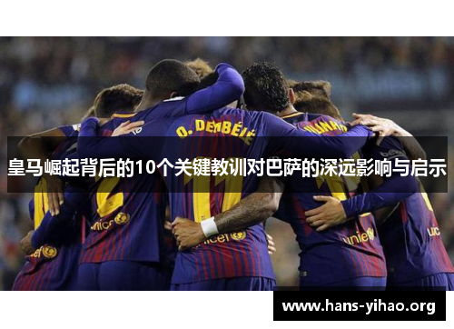 皇马崛起背后的10个关键教训对巴萨的深远影响与启示