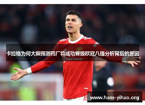 卡拉格为何大胆预测药厂将成功晋级欧冠八强分析背后的原因