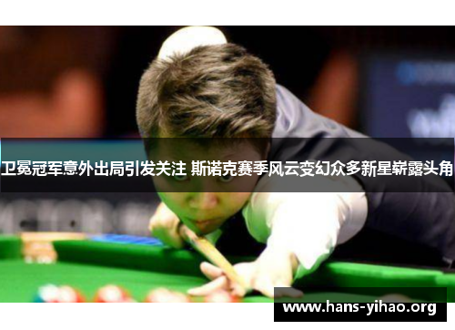 卫冕冠军意外出局引发关注 斯诺克赛季风云变幻众多新星崭露头角
