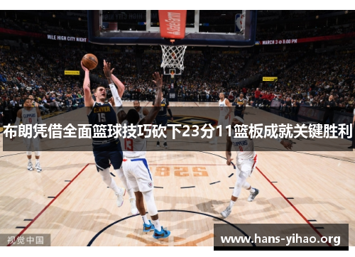 布朗凭借全面篮球技巧砍下23分11篮板成就关键胜利 布朗凭借全面篮球技巧砍下23分11篮板成就关键胜利