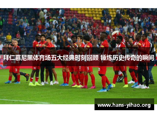 拜仁慕尼黑体育场五大经典时刻回顾 锤炼历史传奇的瞬间 拜仁慕尼黑体育场五大经典时刻回顾 锤炼历史传奇的瞬间