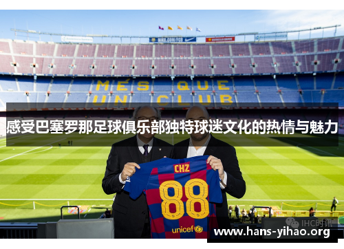 感受巴塞罗那足球俱乐部独特球迷文化的热情与魅力 感受巴塞罗那足球俱乐部独特球迷文化的热情与魅力