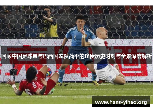 回顾中国足球曾与巴西国家队战平的珍贵历史时刻与全景深度解析 回顾中国足球曾与巴西国家队战平的珍贵历史时刻与全景深度解析