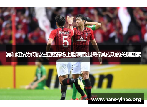 浦和红钻为何能在亚冠赛场上脱颖而出探析其成功的关键因素 浦和红钻为何能在亚冠赛场上脱颖而出探析其成功的关键因素